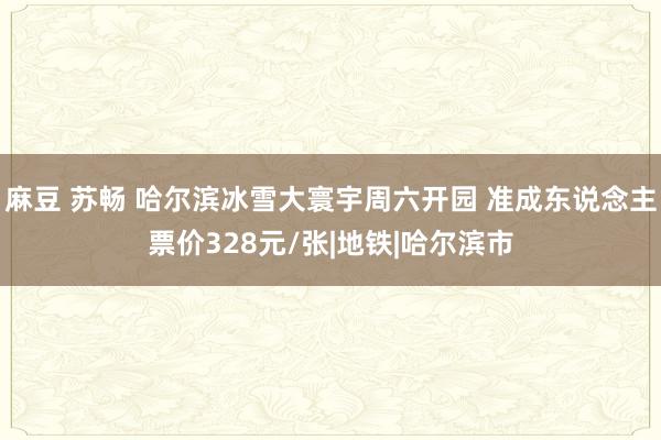 麻豆 苏畅 哈尔滨冰雪大寰宇周六开园 准成东说念主票价328元/张|地铁|哈尔滨市