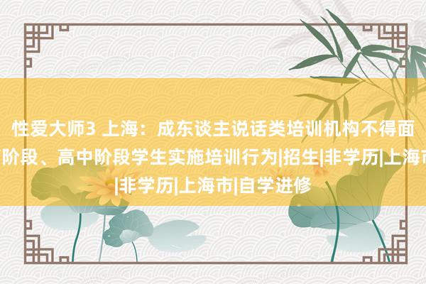 性爱大师3 上海：成东谈主说话类培训机构不得面向义务教育阶段、高中阶段学生实施培训行为|招生|非学历|上海市|自学进修